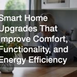 Smart Home Upgrades That Improve Comfort, Functionality, and Energy Efficiency